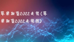 苹果期货2022走势(苹果期货2022走势图)