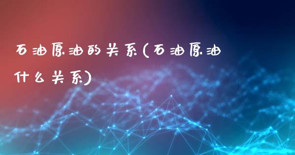 石油原油的关系(石油原油什么关系)_https://www.gzmhy.com_财经资讯_第1张