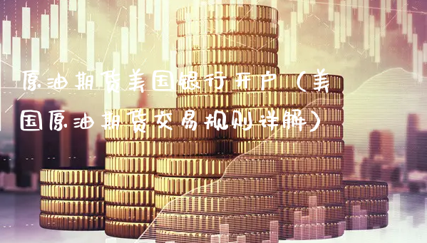原油期货美国银行开户（美国原油期货交易规则详解）_https://www.gzmhy.com_期货理财_第1张