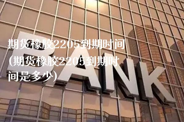 期货橡胶2205到期时间(期货橡胶2205到期时间是多少)_https://www.gzmhy.com_基金理财_第1张