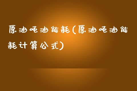 原油吨油能耗(原油吨油能耗计算公式)_财经资讯_第1张_格子财经网 原油吨油能耗(原油吨油能耗计算公式)_https://www.gzmhy.com_财经资讯_第1张