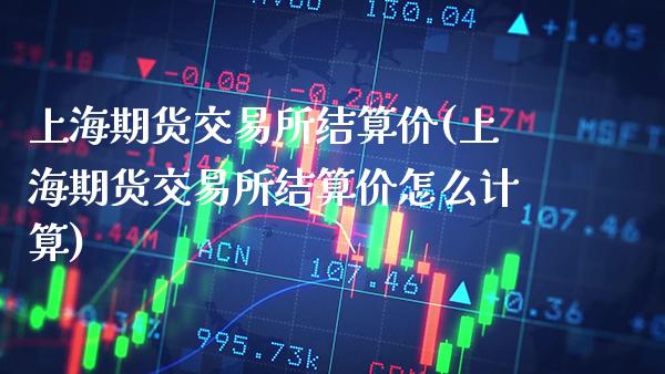 上海期货交易所结算价(上海期货交易所结算价怎么计算)_保险理财_第1张_格子财经网 上海期货交易所结算价(上海期货交易所结算价怎么计算)_https://www.gzmhy.com_保险理财_第1张