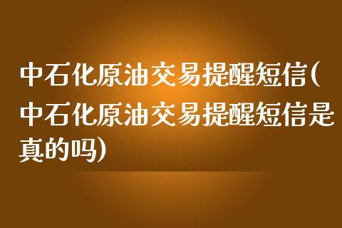 中石化原油交易提醒短信(中石化原油交易提醒短信是真的吗)_https://www.gzmhy.com_基金理财_第1张