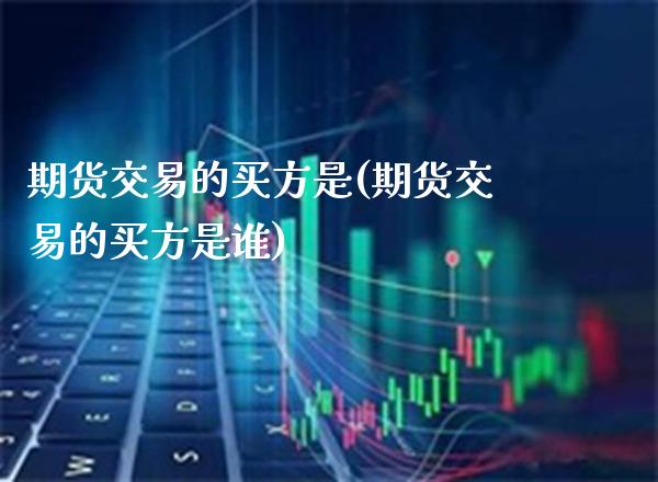 期货交易的买方是(期货交易的买方是谁)_理财产品_第1张_格子财经网 期货交易的买方是(期货交易的买方是谁)_https://www.gzmhy.com_理财产品_第1张