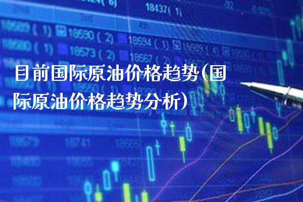 目前国际原油价格趋势(国际原油价格趋势分析)_理财产品_第1张_格子财经网 目前国际原油价格趋势(国际原油价格趋势分析)_https://www.gzmhy.com_理财产品_第1张