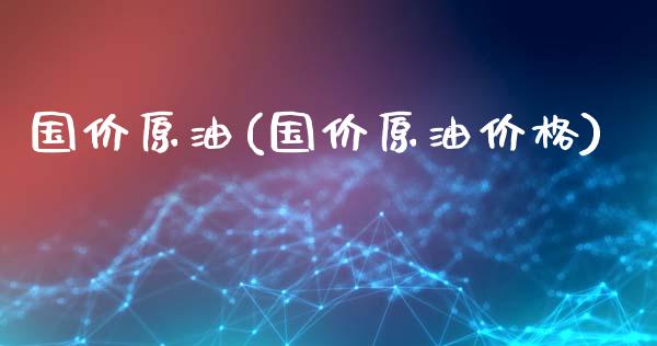 国价原油(国价原油价格)_交易百科_第1张_格子财经网 国价原油(国价原油价格)_https://www.gzmhy.com_交易百科_第1张