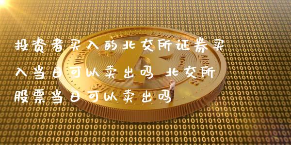 投资者买入的北交所证券买入当日可以卖出吗 北交所股票当日可以卖出吗_https://www.gzmhy.com_保险理财_第1张