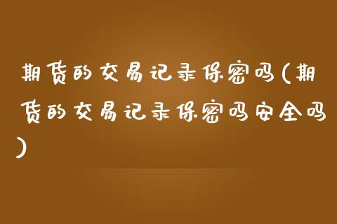 期货的交易记录保密吗(期货的交易记录保密吗安全吗)_理财品种_第1张_格子财经网 期货的交易记录保密吗(期货的交易记录保密吗安全吗)_https://www.gzmhy.com_理财品种_第1张