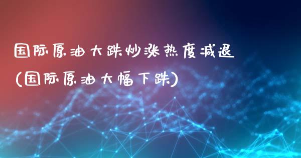 国际原油大跌炒涨热度减退(国际原油大幅下跌)_交易百科_第1张_格子财经网 国际原油大跌炒涨热度减退(国际原油大幅下跌)_https://www.gzmhy.com_交易百科_第1张