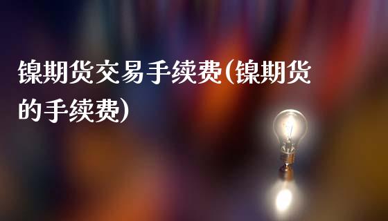 镍期货交易手续费(镍期货的手续费)_保险理财_第1张_格子财经网 镍期货交易手续费(镍期货的手续费)_https://www.gzmhy.com_保险理财_第1张