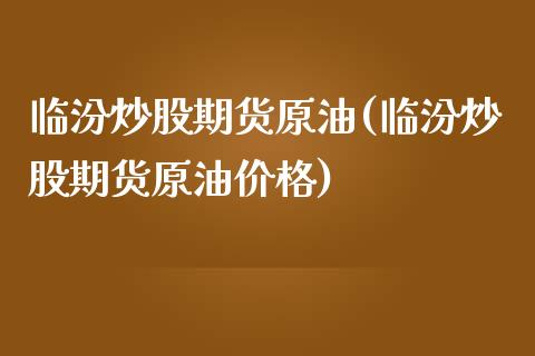 临汾炒股期货原油(临汾炒股期货原油价格)_期货理财_第1张_格子财经网 临汾炒股期货原油(临汾炒股期货原油价格)_https://www.gzmhy.com_期货理财_第1张