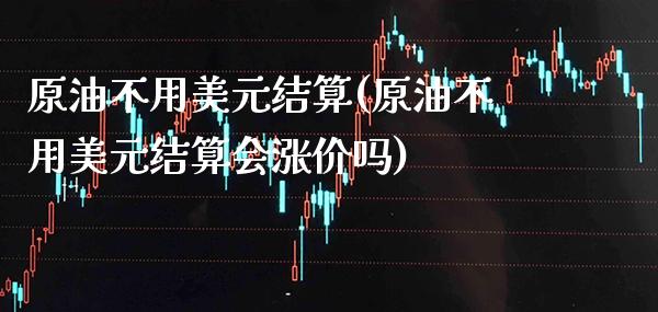 原油不用美元结算(原油不用美元结算会涨价吗)_股票理财_第1张_格子财经网 原油不用美元结算(原油不用美元结算会涨价吗)_https://www.gzmhy.com_股票理财_第1张