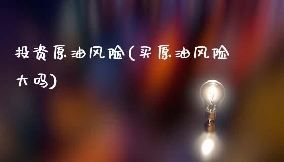 投资原油风险(买原油风险大吗)_https://www.gzmhy.com_财经资讯_第1张