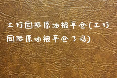 工行国际原油被平仓(工行国际原油被平仓了吗)_交易百科_第1张_格子财经网 工行国际原油被平仓(工行国际原油被平仓了吗)_https://www.gzmhy.com_交易百科_第1张