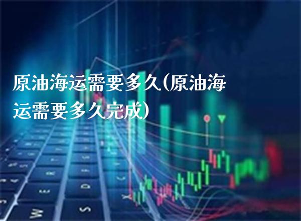 原油海运需要多久(原油海运需要多久完成)_https://www.gzmhy.com_期货理财_第1张
