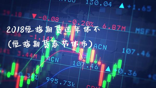 2018恒指期货过年休不(恒指期货春节休市)_股票理财_第1张_格子财经网 2018恒指期货过年休不(恒指期货春节休市)_https://www.gzmhy.com_股票理财_第1张