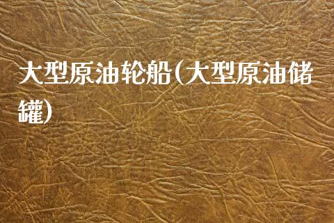 大型原油轮船(大型原油储罐)_https://www.gzmhy.com_财经资讯_第1张