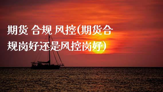 期货 合规 风控(期货合规岗好还是风控岗好)_理财品种_第1张_格子财经网 期货 合规 风控(期货合规岗好还是风控岗好)_https://www.gzmhy.com_理财品种_第1张