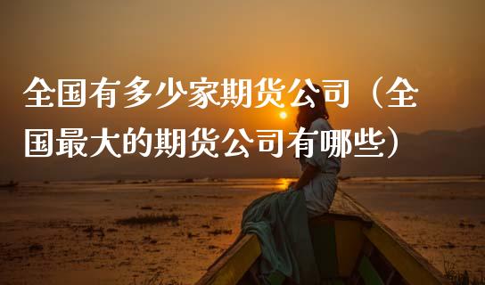 全国有多少家期货公司（全国最大的期货公司有哪些）_https://www.gzmhy.com_期货理财_第1张