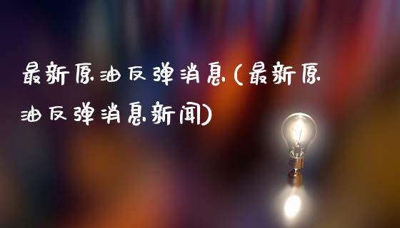 最新原油反弹消息(最新原油反弹消息新闻)_https://www.gzmhy.com_交易百科_第1张
