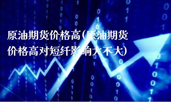 原油期货价格高(原油期货价格高对短纤影响大不大)_期货理财_第1张_格子财经网 原油期货价格高(原油期货价格高对短纤影响大不大)_https://www.gzmhy.com_期货理财_第1张