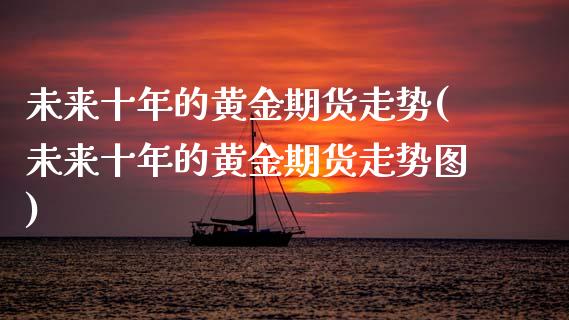 未来十年的黄金期货走势(未来十年的黄金期货走势图)_https://www.gzmhy.com_期货理财_第1张