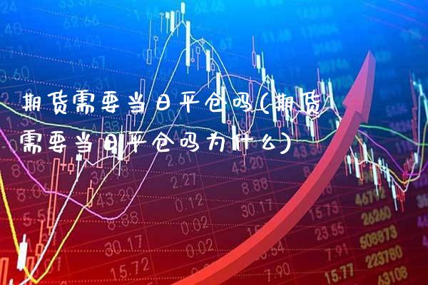 期货需要当日平仓吗(期货需要当日平仓吗为什么)_https://www.gzmhy.com_理财产品_第1张