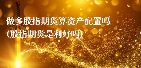 做多股指期货算资产配置吗(股指期货是利好吗)_https://www.gzmhy.com_理财产品_第1张