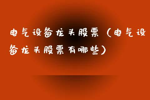 电气设备龙头股票（电气设备龙头股票有哪些）_https://www.gzmhy.com_基金理财_第1张