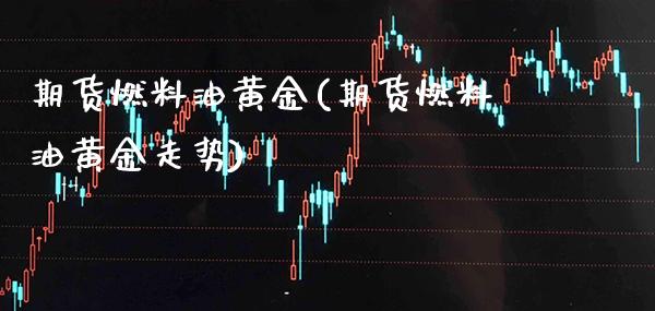 期货燃料油黄金(期货燃料油黄金走势)_https://www.gzmhy.com_理财品种_第1张