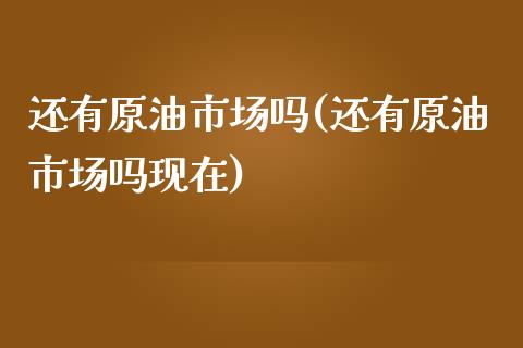 还有原油市场吗(还有原油市场吗现在)_https://www.gzmhy.com_基金理财_第1张