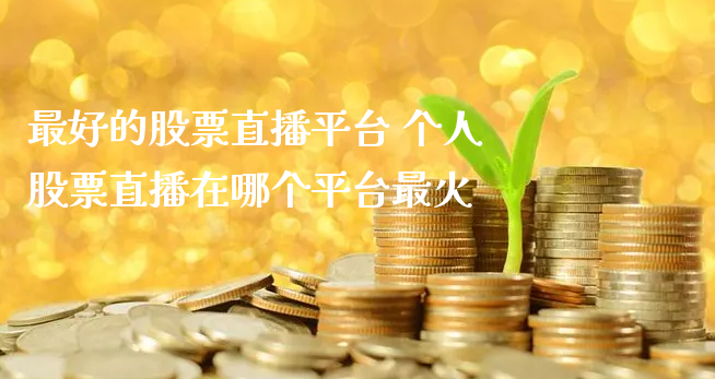 最好的股票直播平台 个人股票直播在哪个平台最火_https://www.gzmhy.com_保险理财_第1张