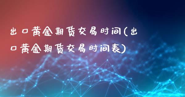 出口黄金期货交易时间(出口黄金期货交易时间表)_https://www.gzmhy.com_财经资讯_第1张