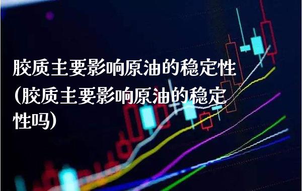 胶质主要影响原油的稳定性(胶质主要影响原油的稳定性吗)_https://www.gzmhy.com_保险理财_第1张