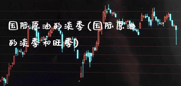 国际原油的淡季(国际原油的淡季和旺季)_股票理财_第1张_格子财经网 国际原油的淡季(国际原油的淡季和旺季)_https://www.gzmhy.com_股票理财_第1张