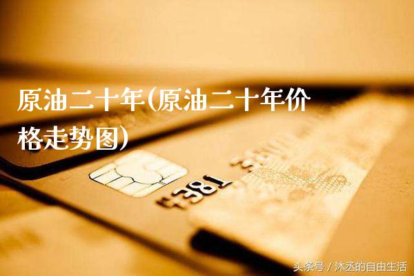 原油二十年(原油二十年价格走势图)_保险理财_第1张_格子财经网 原油二十年(原油二十年价格走势图)_https://www.gzmhy.com_保险理财_第1张