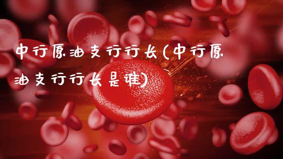中行原油支行行长(中行原油支行行长是谁)_https://www.gzmhy.com_交易百科_第1张