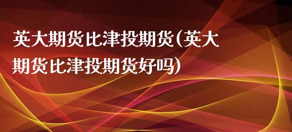 英大期货比津投期货(英大期货比津投期货好吗)_https://www.gzmhy.com_保险理财_第1张