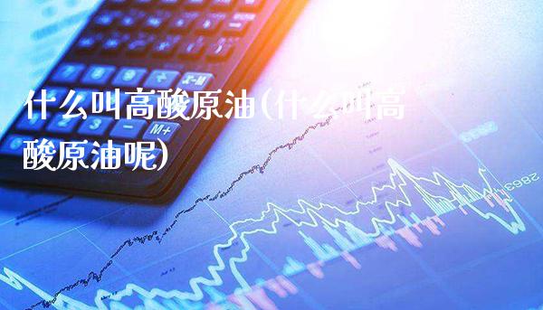 什么叫高酸原油(什么叫高酸原油呢)_https://www.gzmhy.com_股票理财_第1张