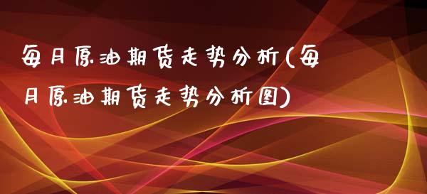 每月原油期货走势分析(每月原油期货走势分析图)_https://www.gzmhy.com_理财产品_第1张