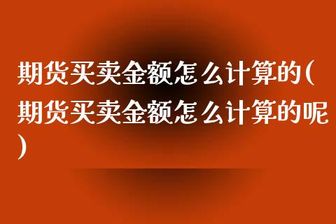 期货买卖金额怎么计算的(期货买卖金额怎么计算的呢)_https://www.gzmhy.com_交易百科_第1张