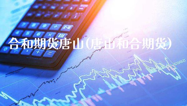 合和期货唐山(唐山和合期货)_https://www.gzmhy.com_期货理财_第1张