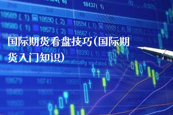 国际期货看盘技巧(国际期货入门知识)_交易百科_第1张_格子财经网 国际期货看盘技巧(国际期货入门知识)_https://www.gzmhy.com_交易百科_第1张
