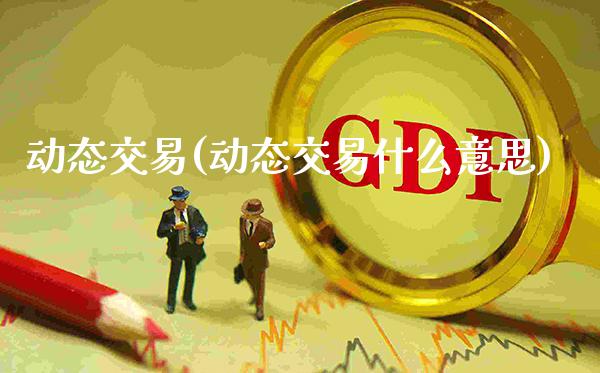 动态交易(动态交易什么意思)_基金理财_第1张_格子财经网 动态交易(动态交易什么意思)_https://www.gzmhy.com_基金理财_第1张