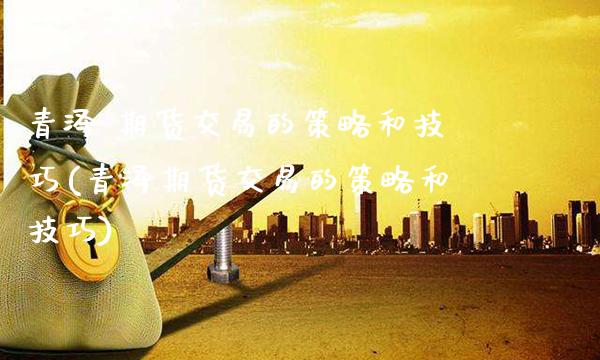 青泽 期货交易的策略和技巧(青泽期货交易的策略和技巧)_财经资讯_第1张_格子财经网 青泽 期货交易的策略和技巧(青泽期货交易的策略和技巧)_https://www.gzmhy.com_财经资讯_第1张