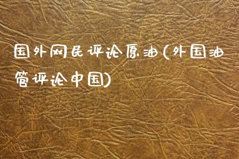 国外网民评论原油(外国油管评论中国)_https://www.gzmhy.com_财经资讯_第1张