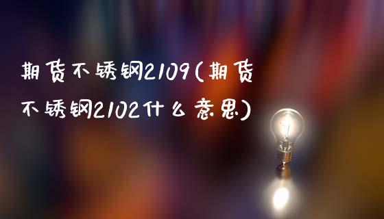 期货不锈钢2109(期货不锈钢2102什么意思)_基金理财_第1张_格子财经网 期货不锈钢2109(期货不锈钢2102什么意思)_https://www.gzmhy.com_基金理财_第1张