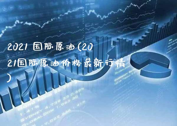 2021 国际原油(2021国际原油价格最新行情)_https://www.gzmhy.com_股票理财_第1张