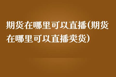 期货在哪里可以直播(期货在哪里可以直播卖货)_保险理财_第1张_格子财经网 期货在哪里可以直播(期货在哪里可以直播卖货)_https://www.gzmhy.com_保险理财_第1张