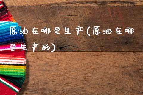 原油在哪里生产(原油在哪里生产的)_股票理财_第1张_格子财经网 原油在哪里生产(原油在哪里生产的)_https://www.gzmhy.com_股票理财_第1张